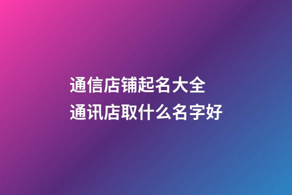 通信店铺起名大全 通讯店取什么名字好-第1张-店铺起名-玄机派